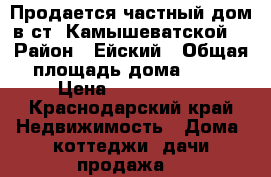 Продается частный дом в ст. Камышеватской  › Район ­ Ейский › Общая площадь дома ­ 54 › Цена ­ 2 500 000 - Краснодарский край Недвижимость » Дома, коттеджи, дачи продажа   